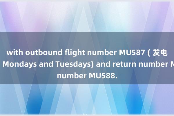 with outbound flight number MU587 ( 发电机组on Mondays and Tuesdays) and return number MU588.