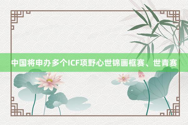 中国将申办多个ICF项野心世锦画框赛、世青赛
