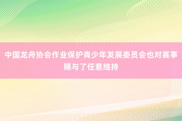 中国龙舟协会作业保护青少年发展委员会也对赛事赐与了任意维持